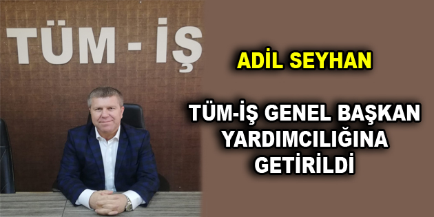 ADİL SEYHAN TÜM-İŞ GENEL BAŞKAN YARDIMCILIĞINA GETİRİLDİ