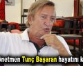 Usta yönetmen Tunç Başaran hayatını kaybetti