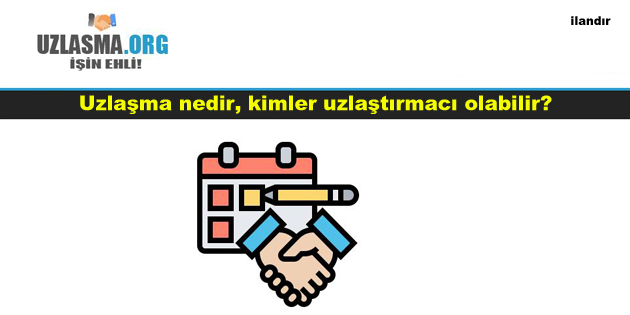 Uzlaşma nedir, kimler uzlaştırmacı olabilir?