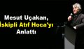 Uçakan, İskipli Atıf Hoca’yı Anlattı