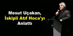 Uçakan, İskipli Atıf Hoca’yı Anlattı