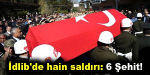 İdlib’de hain saldırı: 6 Şehit!