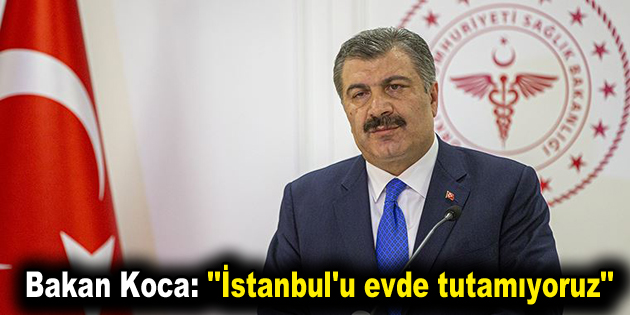 Bakan Koca: ”İstanbul’u evde tutamıyoruz”