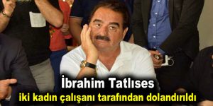 İbrahim Tatlıses iki kadın çalışanı tarafından dolandırıldı