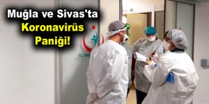 Muğla ve Sivas’ta koronavirüs paniği!