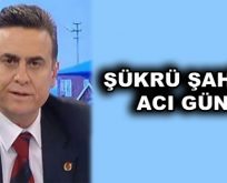 Şükrü Şahin’in acı günü
