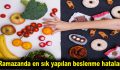 Ramazanda en sık yapılan beslenme hataları