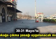 30-31 Mayıs’ta sokağa çıkma yasağı uygulanacak mı? Türkiye’de yaklaşık iki