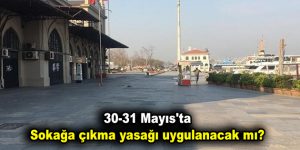 30-31 Mayıs’ta sokağa çıkma yasağı uygulanacak mı?