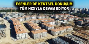 ESENLER’DE KENTSEL DÖNÜŞÜM TÜM HIZIYLA DEVAM EDİYOR