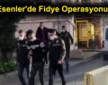 Esenler’de Fidye Operasyonu!