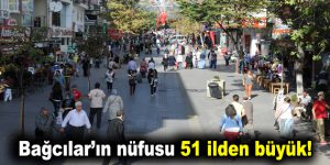 Bağcılar’ın nüfusu 51 ilden büyük