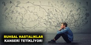 RUHSAL HASTALIKLAR KANSERİ TETİKLİYOR!