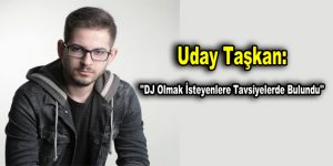Uday Taşkan: ”DJ Olmak İsteyenlere Tavsiyelerde Bulundu”
