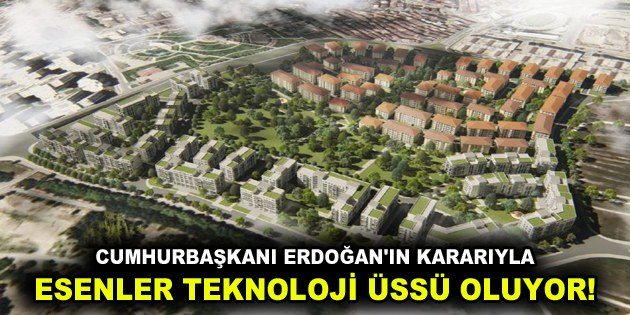 CUMHURBAŞKANI ERDOĞAN’IN KARARIYLA ESENLER TEKNOLOJİ ÜSSÜ OLUYOR!