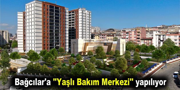 Bağcılar’a ”Yaşlı Bakım Merkezi” yapılıyor