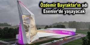 ÖZDEMİR BAYRAKTAR’IN ADI ESENLER’DE YAŞAYACAK