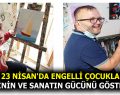 23 NİSAN’DA ENGELLİ ÇOCUKLAR SEVGİNİN VE SANATIN GÜCÜNÜ GÖSTERECEK