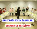 GELECEĞİN BİLİM İNSANLARI ESENLER’DE YETİŞİYOR