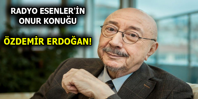 RADYO ESENLER’İN KONUĞU ÖZDEMİR ERDOĞAN!