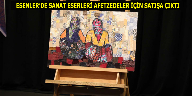 ESENLER’DE SANAT ESERLERİ AFETZEDELER İÇİN SATIŞA ÇIKTI