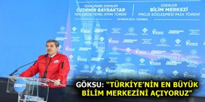 GÖKSU: “TÜRKİYE’NİN EN BÜYÜK BİLİM MERKEZİNİ AÇIYORUZ”