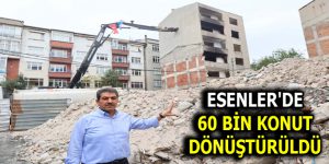 ESENLER’DE 60 BİN KONUT DÖNÜŞTÜRÜLDÜ