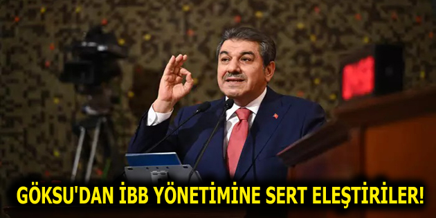 GÖKSU’DAN İBB YÖNETİMİNE SERT ELEŞTİRİLER!