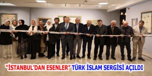 “İSTANBUL’DAN ESENLER” TÜRK İSLAM SERGİSİ AÇILDI