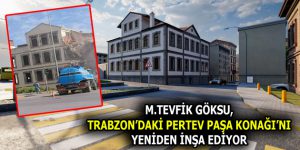 GÖKSU, TRABZON’DAKİ PERTEV PAŞA KONAĞI’NI YENİDEN İNŞA EDİYOR