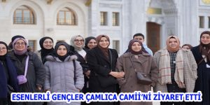 ESENLERLİ GENÇLER ÇAMLICA CAMİİ’Nİ ZİYARET ETTİ