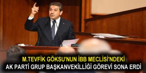 M.TEVFİK GÖKSU’NUN İBB MECLİSİ’NDEKİ AK PARTİ GRUP BAŞKANVEKİLLİĞİ GÖREVİ SONA ERDİ