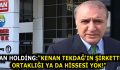 CAN HOLDİNG:”KENAN TEKDAĞ’IN ŞİRKETTE ORTAKLIĞI YA DA HİSSESİ YOK!”