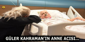 GÜLER KAHRAMAN’IN ACI GÜNÜ