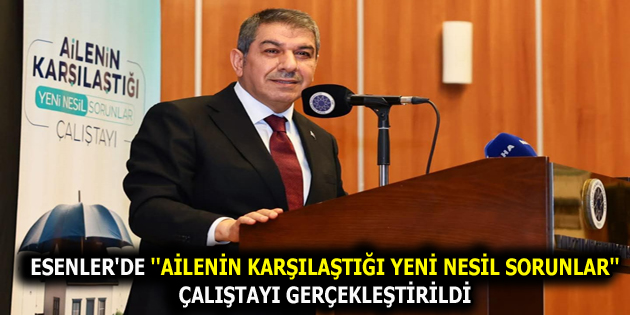 ESENLER’DE ”AİLENİN KARŞILAŞTIĞI YENİ NESİL SORUNLAR” ÇALIŞTAYI GERÇEKLEŞTİRİLDİ