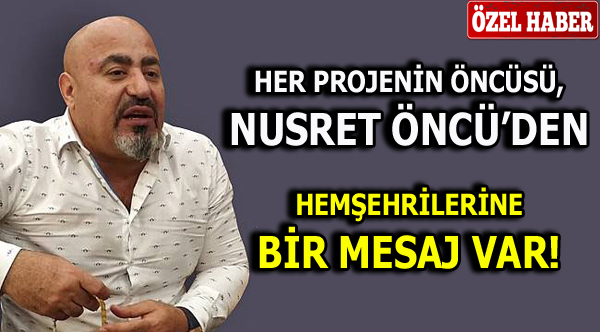 HER PROJENİN ÖNCÜSÜ, NUSRET ÖNCÜ’DEN HEMŞEHRİLERİNE BİR MESAJ VAR
