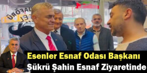 Esenler Esnaf Odası Başkanı Şükrü Şahin Esnaf Ziyaretinde Bulundu