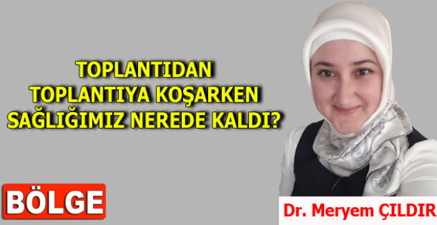 TOPLANTIDAN TOPLANTIYA KOŞARKEN SAĞLIĞIMIZ NEREDE KALDI?