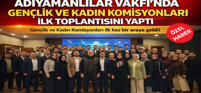 Adıyamanlılar Vakfı’nda Yeni Dönem: Gençlik ve Kadın Komisyonları Göreve Başladı