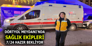 DÖRTYOL MEYDANI’NDA SAĞLIK EKİPLERİ 7/24 HAZIR BEKLİYOR