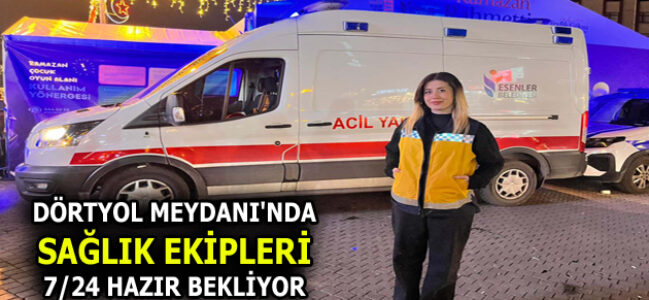 DÖRTYOL MEYDANI’NDA SAĞLIK EKİPLERİ 7/24 HAZIR BEKLİYOR