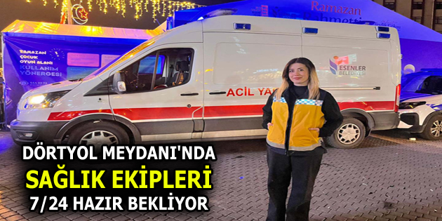 DÖRTYOL MEYDANI’NDA SAĞLIK EKİPLERİ 7/24 HAZIR BEKLİYOR
