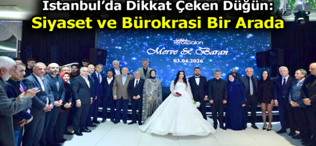 İstanbul’da Dikkat Çeken Düğün: Siyaset ve Bürokrasi Bir Arada