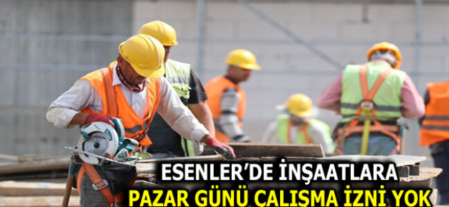 ESENLER’DE İNŞAATLARA PAZAR GÜNÜ İZİN YOK