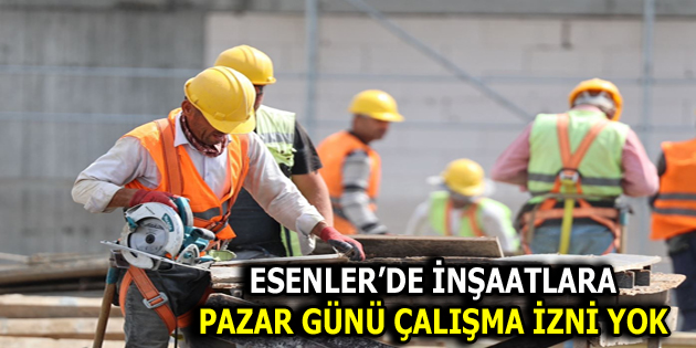 ESENLER’DE İNŞAATLARA PAZAR GÜNÜ İZİN YOK