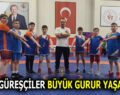 GÜREŞÇİLER BÜYÜK GURUR YAŞATTILAR