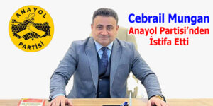 Cebrail Mungan Anayol Partisi’nden İstifa Etti