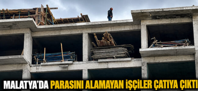 PARASINI ALAMAYAN İŞÇİLER ÇATIYA ÇIKTI