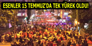 ESENLER 15 TEMMUZ’DA TEK YÜREK OLDU!