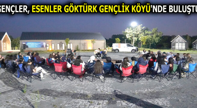 GENÇLER, ESENLER GÖKTÜRK GENÇLİK KÖYÜ’NDE BULUŞTU